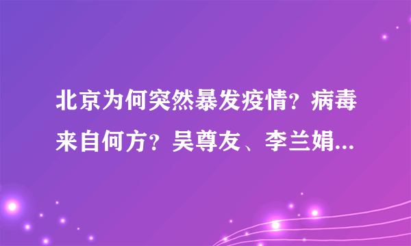 北京为何突然暴发疫情？病毒来自何方？吴尊友、李兰娟权威解读