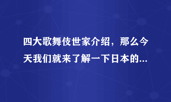 四大歌舞伎世家介绍，那么今天我们就来了解一下日本的典型民间表演艺术-飞外网