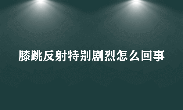 膝跳反射特别剧烈怎么回事