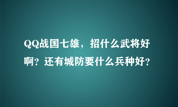 QQ战国七雄，招什么武将好啊？还有城防要什么兵种好？