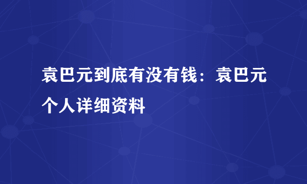 袁巴元到底有没有钱：袁巴元个人详细资料