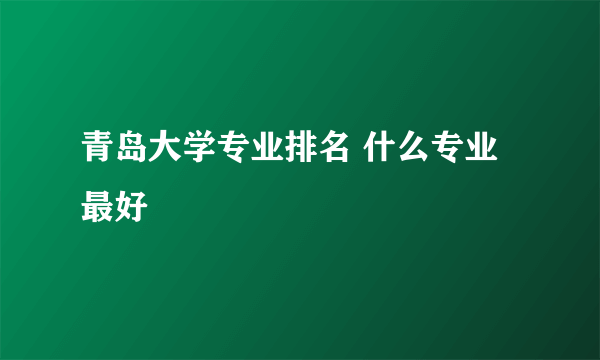 青岛大学专业排名 什么专业最好