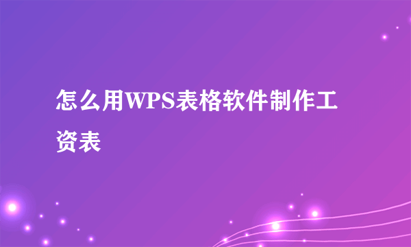 怎么用WPS表格软件制作工资表