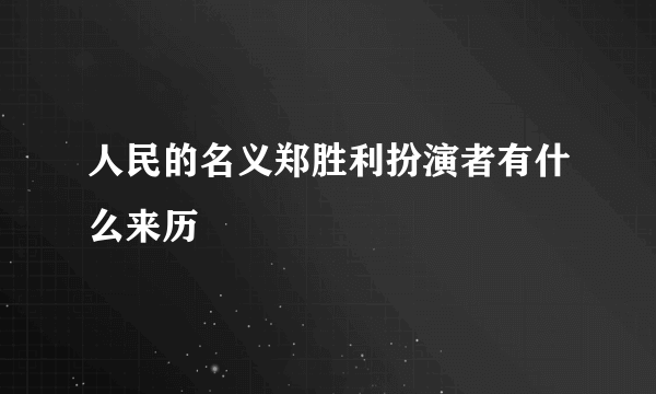 人民的名义郑胜利扮演者有什么来历