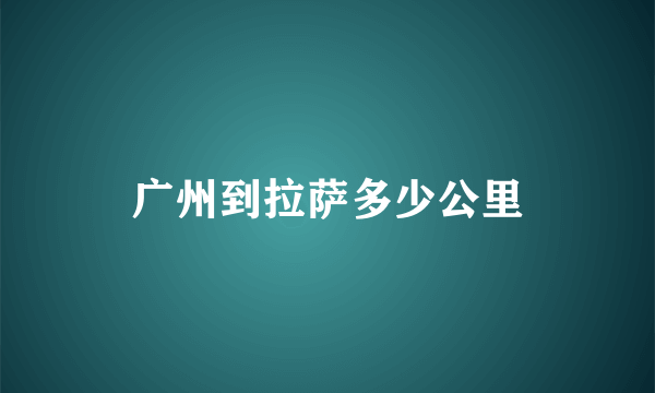 广州到拉萨多少公里