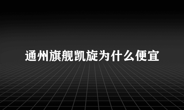 通州旗舰凯旋为什么便宜