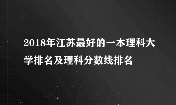 2018年江苏最好的一本理科大学排名及理科分数线排名