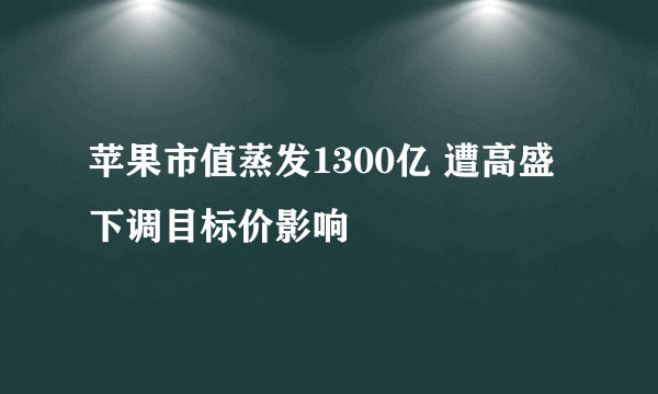 苹果市值蒸发1300亿 遭高盛下调目标价影响