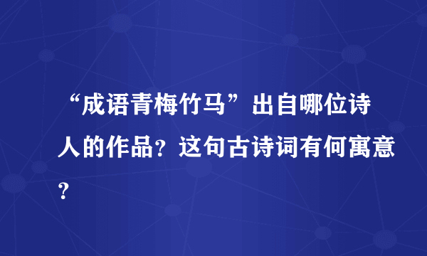 “成语青梅竹马”出自哪位诗人的作品？这句古诗词有何寓意？