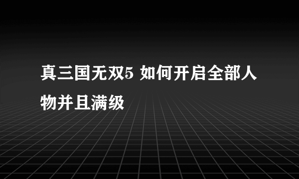 真三国无双5 如何开启全部人物并且满级