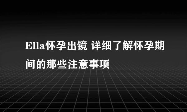 Ella怀孕出镜 详细了解怀孕期间的那些注意事项