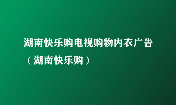 湖南快乐购电视购物内衣广告（湖南快乐购）