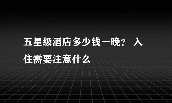 五星级酒店多少钱一晚？ 入住需要注意什么