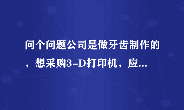 问个问题公司是做牙齿制作的，想采购3-D打印机，应用的上吗？