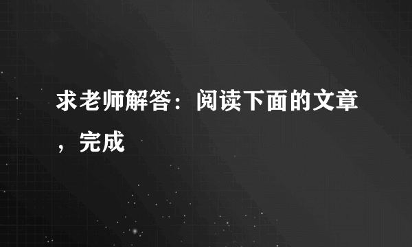 求老师解答：阅读下面的文章，完成