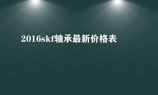 2016skf轴承最新价格表