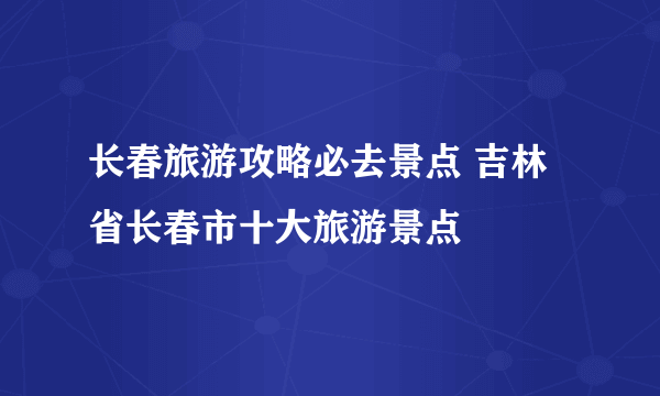 长春旅游攻略必去景点 吉林省长春市十大旅游景点