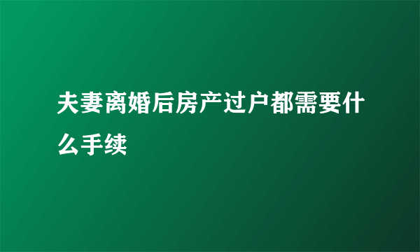 夫妻离婚后房产过户都需要什么手续