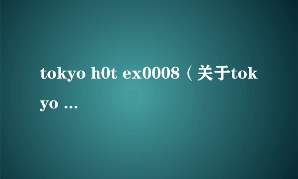 tokyo h0t ex0008（关于tokyo h0t ex0008的简介）