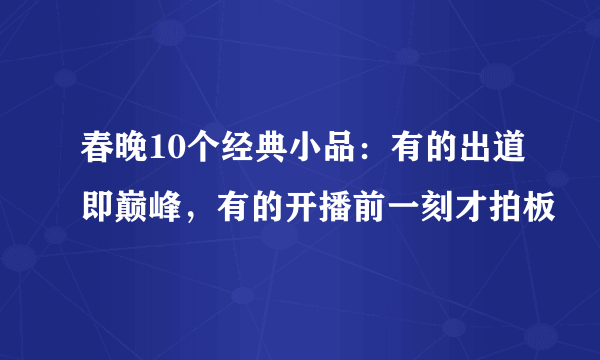 春晚10个经典小品：有的出道即巅峰，有的开播前一刻才拍板