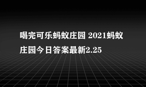 喝完可乐蚂蚁庄园 2021蚂蚁庄园今日答案最新2.25