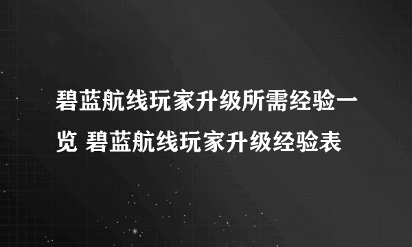 碧蓝航线玩家升级所需经验一览 碧蓝航线玩家升级经验表