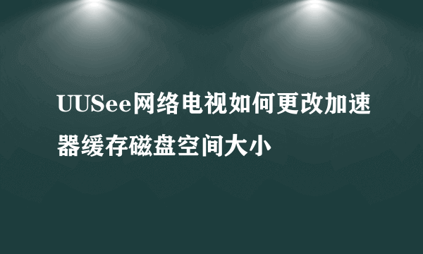 UUSee网络电视如何更改加速器缓存磁盘空间大小