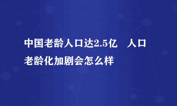 中国老龄人口达2.5亿   人口老龄化加剧会怎么样