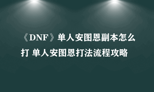 《DNF》单人安图恩副本怎么打 单人安图恩打法流程攻略