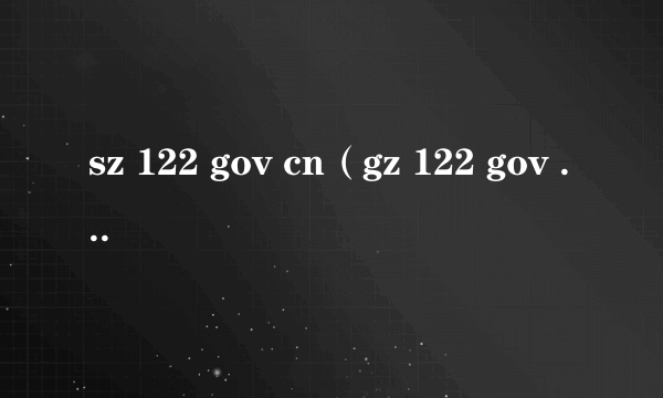 sz 122 gov cn（gz 122 gov cn进入）