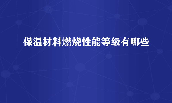 保温材料燃烧性能等级有哪些