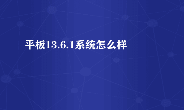 平板13.6.1系统怎么样