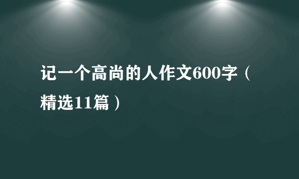 记一个高尚的人作文600字（精选11篇）