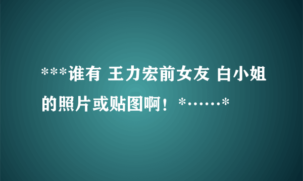 ***谁有 王力宏前女友 白小姐的照片或贴图啊！*……*