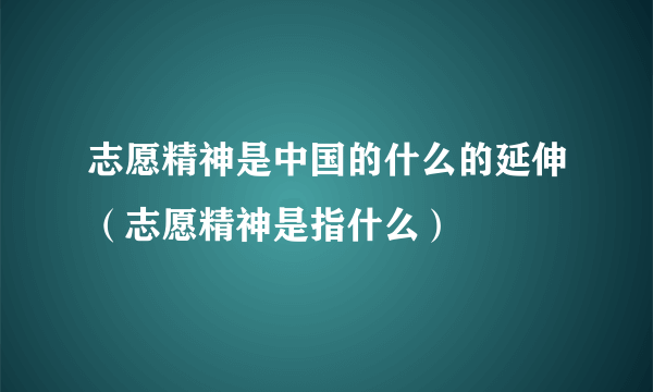 志愿精神是中国的什么的延伸（志愿精神是指什么）