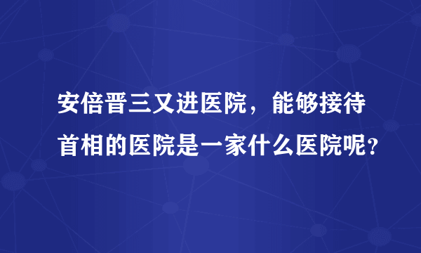 安倍晋三又进医院，能够接待首相的医院是一家什么医院呢？