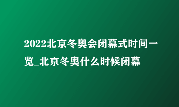 2022北京冬奥会闭幕式时间一览_北京冬奥什么时候闭幕