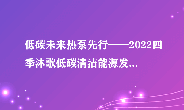 低碳未来热泵先行——2022四季沐歌低碳清洁能源发展峰会盛大召开