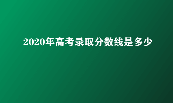 2020年高考录取分数线是多少