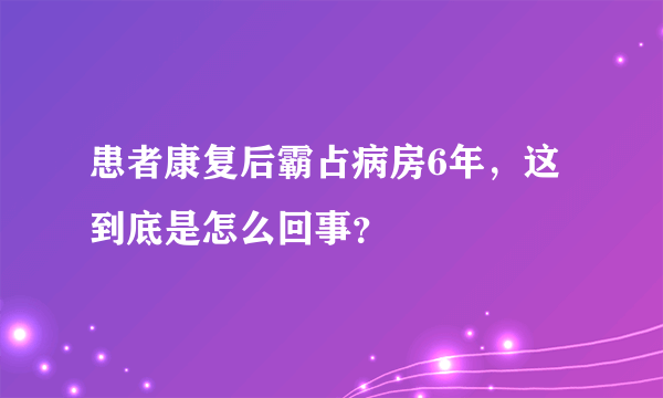 患者康复后霸占病房6年，这到底是怎么回事？