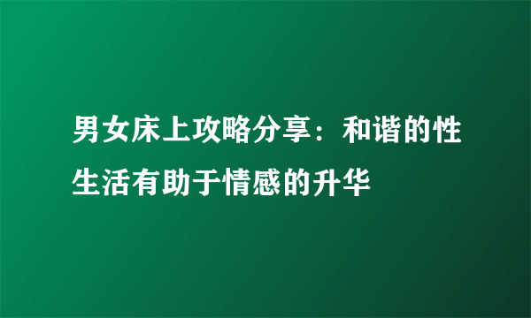 男女床上攻略分享：和谐的性生活有助于情感的升华