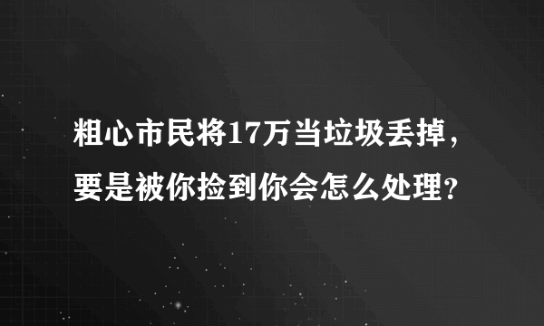 粗心市民将17万当垃圾丢掉，要是被你捡到你会怎么处理？