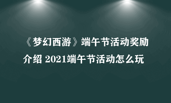 《梦幻西游》端午节活动奖励介绍 2021端午节活动怎么玩