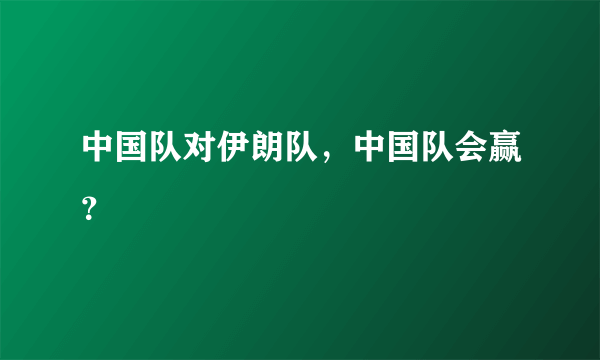 中国队对伊朗队，中国队会赢？