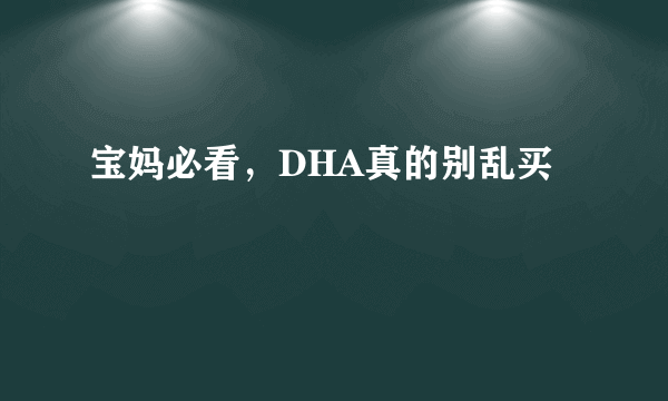 宝妈必看，DHA真的别乱买