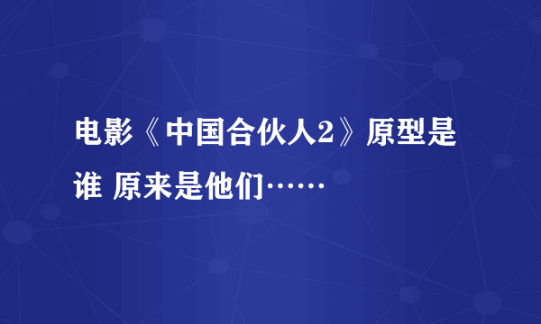 电影《中国合伙人2》原型是谁 原来是他们……