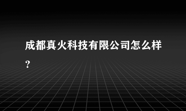 成都真火科技有限公司怎么样？