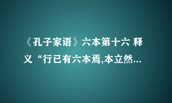 《孔子家语》六本第十六 释义“行已有六本焉,本立然后为君子也.立身有义矣,而孝为本；丧纪有礼矣,而哀为本；战阵有列矣,而