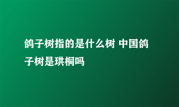 鸽子树指的是什么树 中国鸽子树是珙桐吗