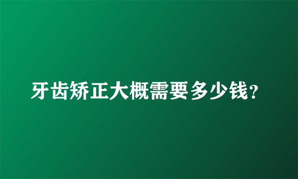 牙齿矫正大概需要多少钱？